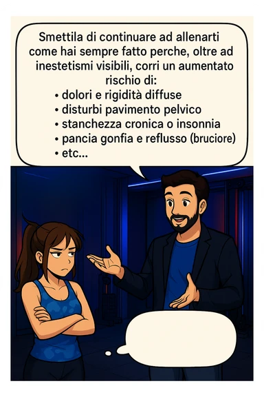 TRASFORMA QUESTO CAROSELLO IN UN FUMETTO STILE MANGA A COLORI CON QUESTE DUE PERSONE IDENTICHE CHE INTERLOQUISCONO TRA LORO, LA DONNA HA UN ESPRESSIONE PENSIEROSA MENTRE LO ASCOLTA:

LUI (UOMO): Smettila di continuare ad allenarti come hai sempre fatto perché, oltre ad inestetismi visibili, corri un aumentato rischio di:
    • dolori e rigidità diffuse
    • disturbi pavimento pelvico
    • stanchezza cronica o insonnia
    • pancia gonfia e reflusso (bruciore)
    • etc…

 sticker