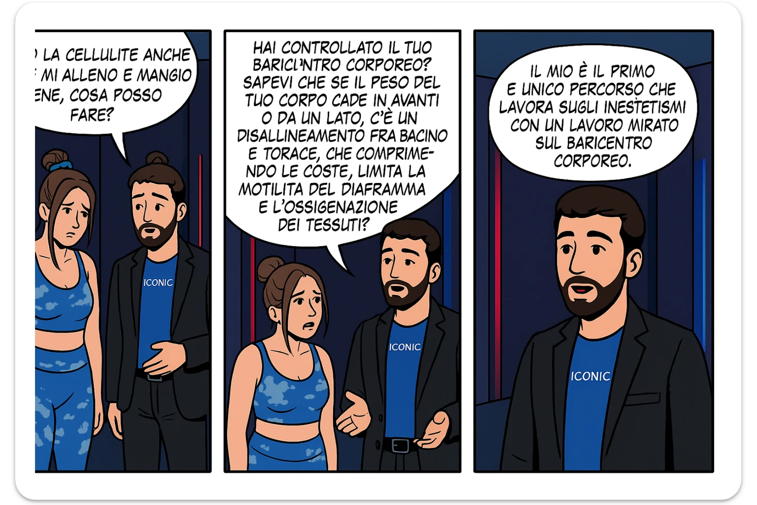 TRASFORMA QUESTO CAROSELLO IN UN FUMETTO CON QUESTE DUE PERSONE IDENTICHE CHE INTERLOQUISCONO TRA LORO:

LEI: Ho la cellulite anche se mi alleno e mangio bene, cosa posso fare?

LUI: Hai controllato il tuo baricentro corporeo?
Sapevi che se il peso del tuo corpo cade in avanti o da un lato, c’è un disallineamento fra bacino e torace, che comprimendo le coste, limita la motilità del diaframma e l’ossigenazione dei tessuti?
Il mio è il primo e unico percorso che lavora sugli inestetismi con un lavoro mirato sul baricentro corporeo. sticker
