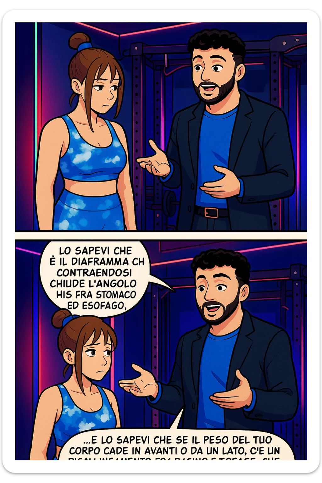 TRASFORMA QUESTO CAROSELLO IN UN FUMETTO STILE WEBTOON/MANGA A COLORI CON QUESTE DUE PERSONE IDENTICHE CHE INTERLOQUISCONO TRA LORO, L'uomo sta spiegando alla donna questo concetto:

LUI (UOMO): Hai controllato diaframma e baricentro corporeo?
LUI (UOMO): Lo sapevi che è il diaframma che contraendosi chiude l’angolo his fra stomaco ed esofago, contenendo la risalita degli acidi grassi?
LUI (UOMO): …e lo sapevi che se il peso del tuo corpo cade in avanti o da un lato, c’è un disallineamento fra bacino e torace, che comprimendo le coste, limita la motilità del diaframma e quindi il contenimento del reflusso? sticker