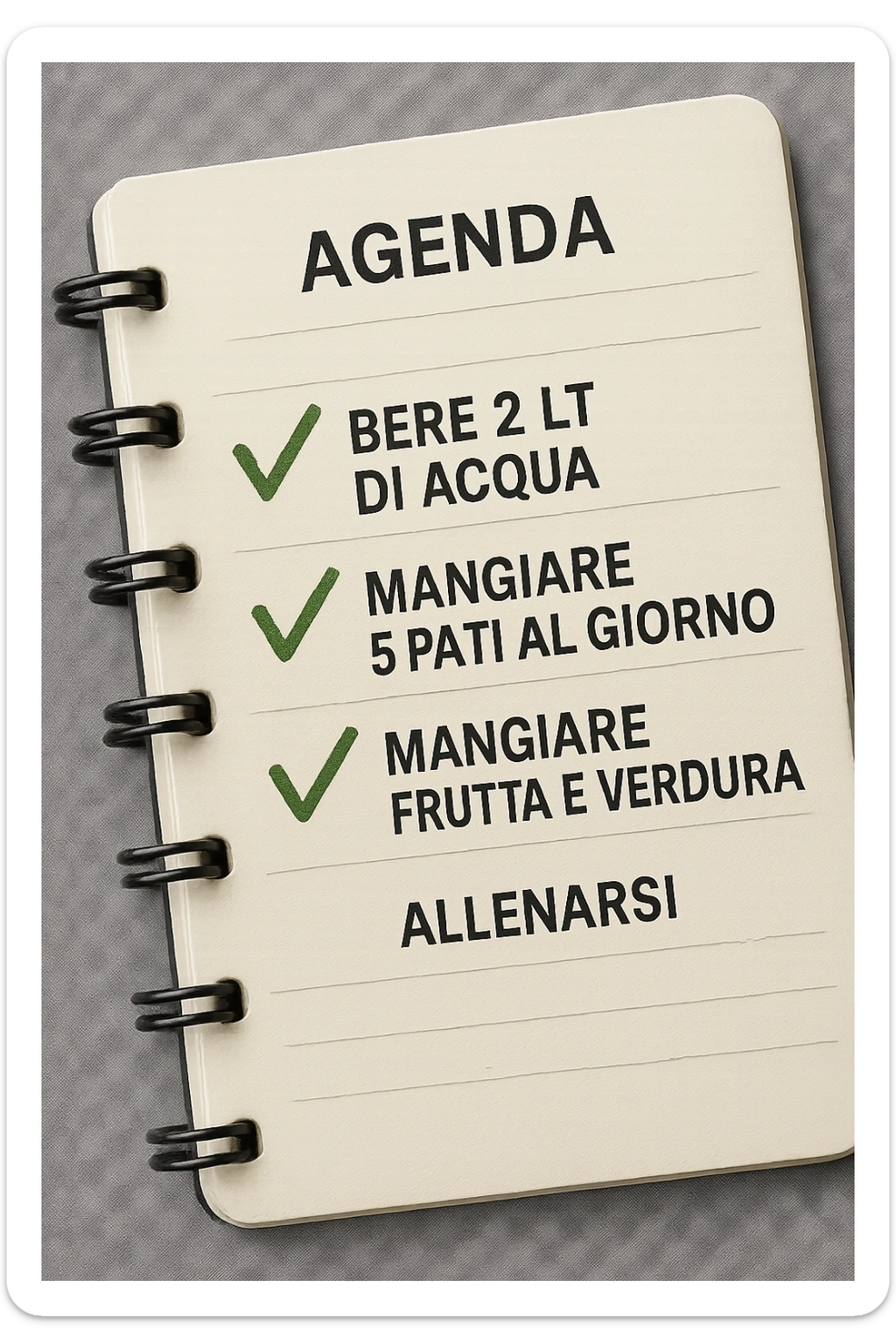 FOGLIO DI AGENDA CON SCRITTO:
BERE 2 LT DI ACQUA
MANGIARE 5 PASTI AL GIORNO
MANGIARE FRUTTA E VERDURA
ALLENARSI, 

METTI QUALCHE SPUNTA VERDE SULLE ATTIVITò CHE SONO GIà STATE SVOLTE, iperrealistico 4k sticker