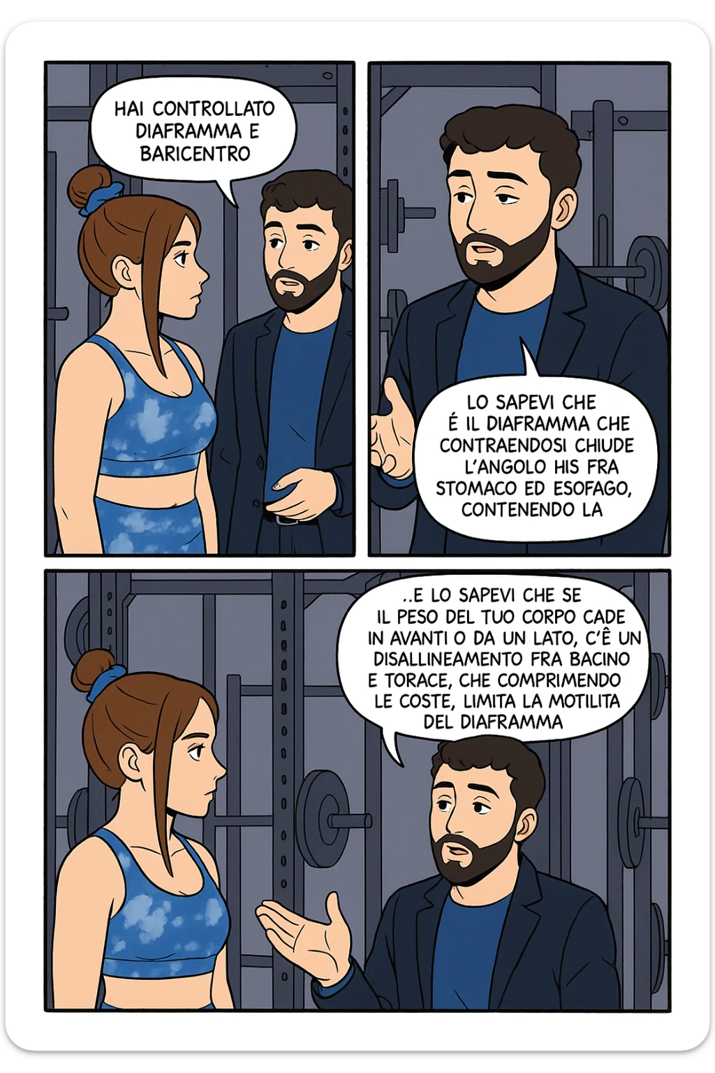 TRASFORMA QUESTO CAROSELLO IN UN FUMETTO STILE WEBTOON/MANGA A COLORI CON QUESTE DUE PERSONE IDENTICHE CHE INTERLOQUISCONO TRA LORO, L'uomo sta spiegando alla donna questo concetto:

LUI (UOMO): Hai controllato diaframma e baricentro corporeo?
LUI (UOMO): Lo sapevi che è il diaframma che contraendosi chiude l’angolo his fra stomaco ed esofago, contenendo la risalita degli acidi grassi?
LUI (UOMO): …e lo sapevi che se il peso del tuo corpo cade in avanti o da un lato, c’è un disallineamento fra bacino e torace, che comprimendo le coste, limita la motilità del diaframma e quindi il contenimento del reflusso? sticker