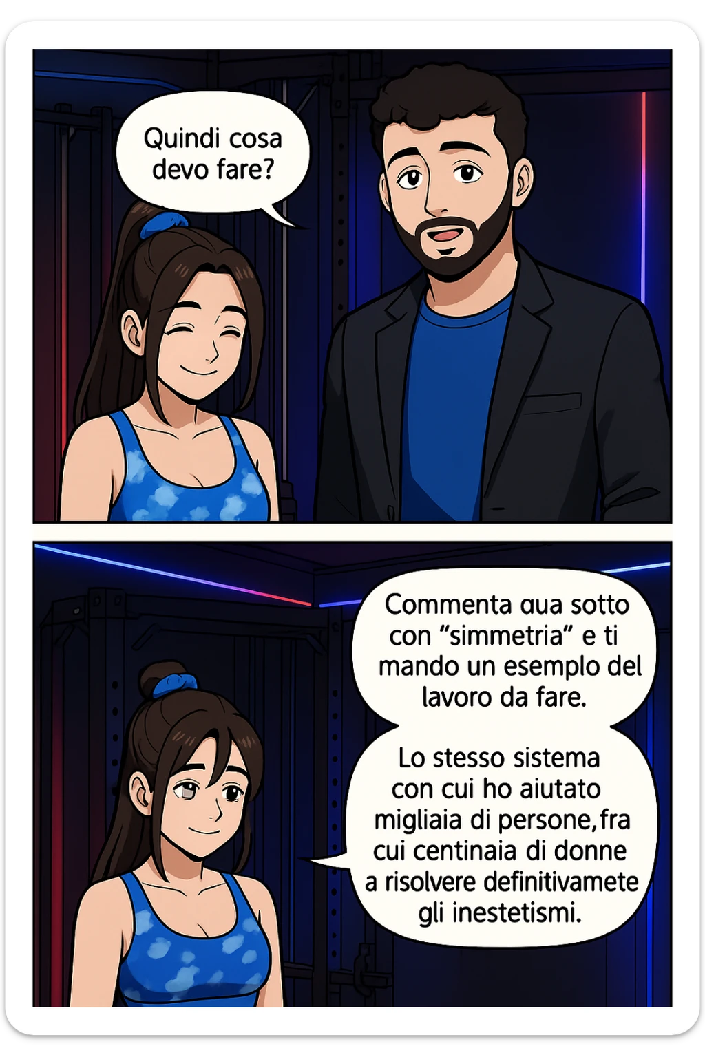 TRASFORMA QUESTO CAROSELLO IN UN FUMETTO STILE WEBTOON/MANGA A COLORI CON QUESTE DUE PERSONE IDENTICHE CHE INTERLOQUISCONO TRA LORO, LA DONNA SEMBRA SOLLEVATA/SODDISFATTA E CONTENTA:

LEI (DONNA): Quindi cosa devo fare?
LUI (UOMO): Commenta, qua sotto, con “simmetria” e ti mando un esempio del lavoro da fare. Lo stesso sistema con cui ho aiutato migliaia di persone, fra cui centinaia di donne a risolvere definitivamente gli inestetismi. sticker