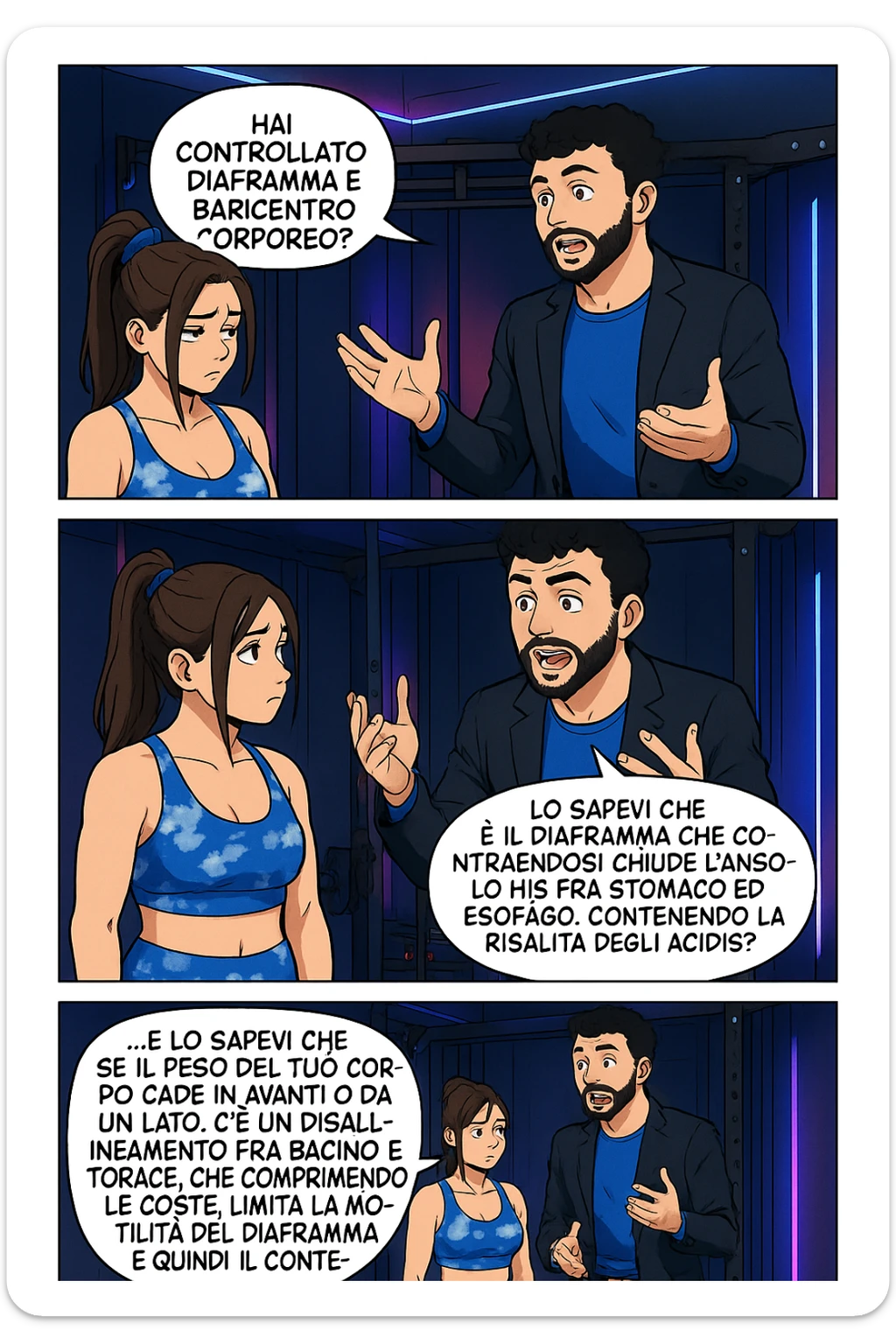 TRASFORMA QUESTO CAROSELLO IN UN FUMETTO STILE WEBTOON/MANGA A COLORI CON QUESTE DUE PERSONE IDENTICHE CHE INTERLOQUISCONO TRA LORO, L'uomo sta spiegando alla donna questo concetto:

LUI (UOMO): Hai controllato diaframma e baricentro corporeo?
LUI (UOMO): Lo sapevi che è il diaframma che contraendosi chiude l’angolo his fra stomaco ed esofago, contenendo la risalita degli acidi grassi?
LUI (UOMO): …e lo sapevi che se il peso del tuo corpo cade in avanti o da un lato, c’è un disallineamento fra bacino e torace, che comprimendo le coste, limita la motilità del diaframma e quindi il contenimento del reflusso? sticker