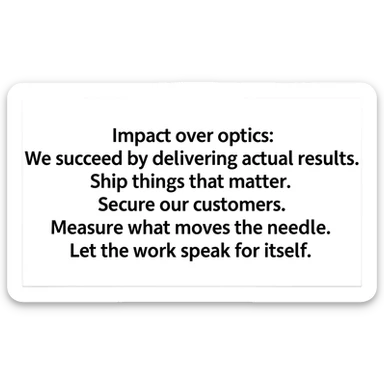 Impact over optics: We succeed by delivering actual results. Ship things that matter. Secure our customers. Measure what moves the needle. Let the work speak for itself. sticker