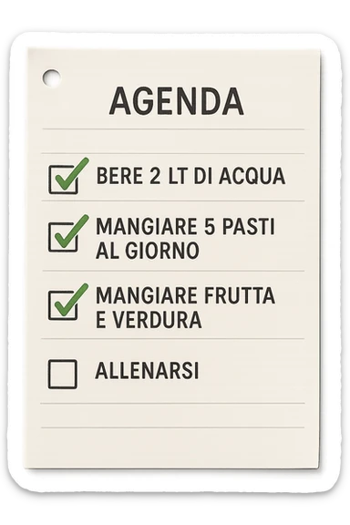 FOGLIO DI AGENDA CON SCRITTO:
BERE 2 LT DI ACQUA
MANGIARE 5 PASTI AL GIORNO
MANGIARE FRUTTA E VERDURA
ALLENARSI, 

METTI QUALCHE SPUNTA VERDE SULLE ATTIVITò CHE SONO GIà STATE SVOLTE, iperrealistico 4k sticker
