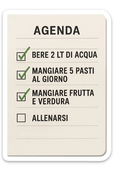 FOGLIO DI AGENDA CON SCRITTO:
BERE 2 LT DI ACQUA
MANGIARE 5 PASTI AL GIORNO
MANGIARE FRUTTA E VERDURA
ALLENARSI, 

METTI QUALCHE SPUNTA VERDE SULLE ATTIVITò CHE SONO GIà STATE SVOLTE, iperrealistico 4k sticker