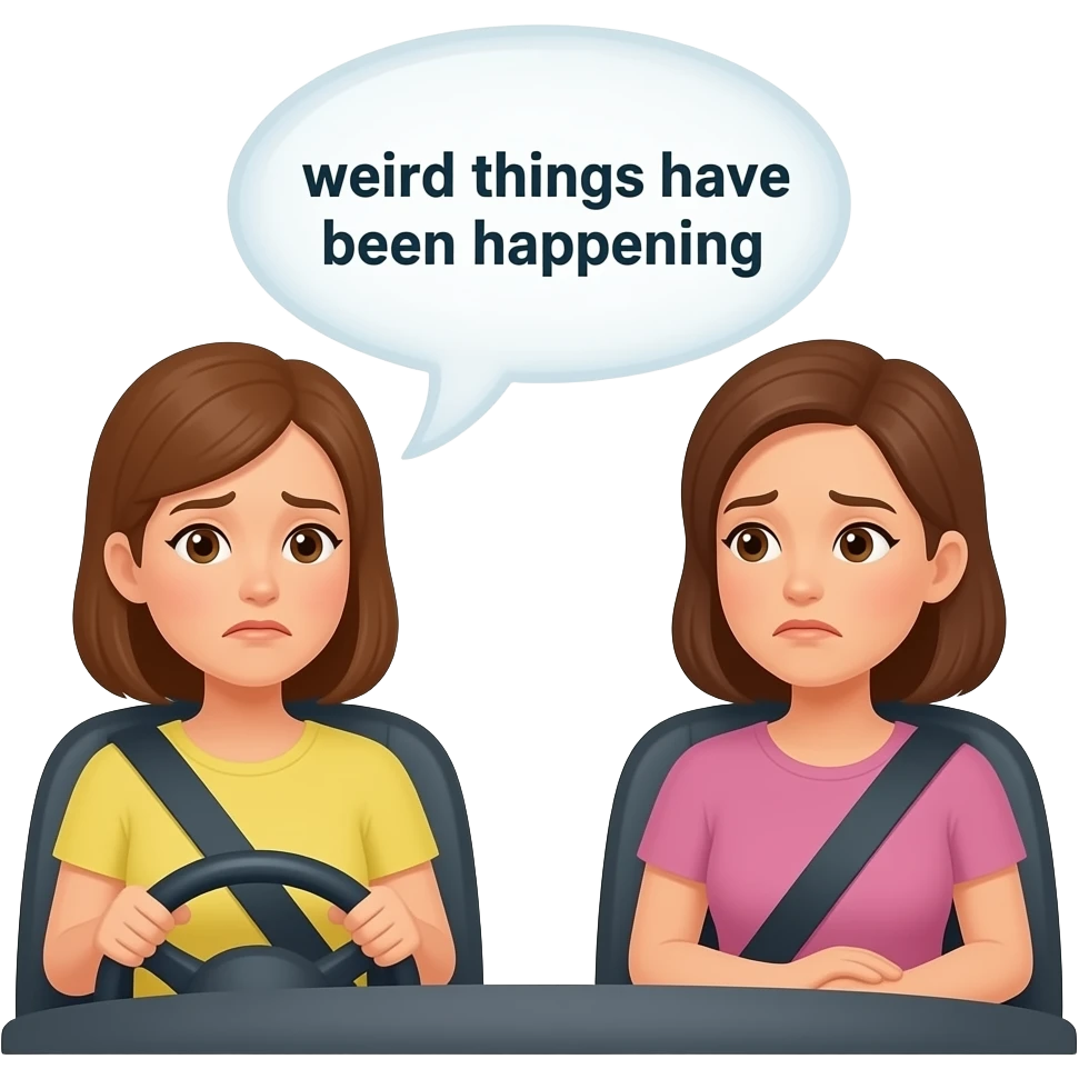 2 adults women in the front seat, one driving worried, text box coming out of her person saying weird things have been happening, the other looking empathetic emoji