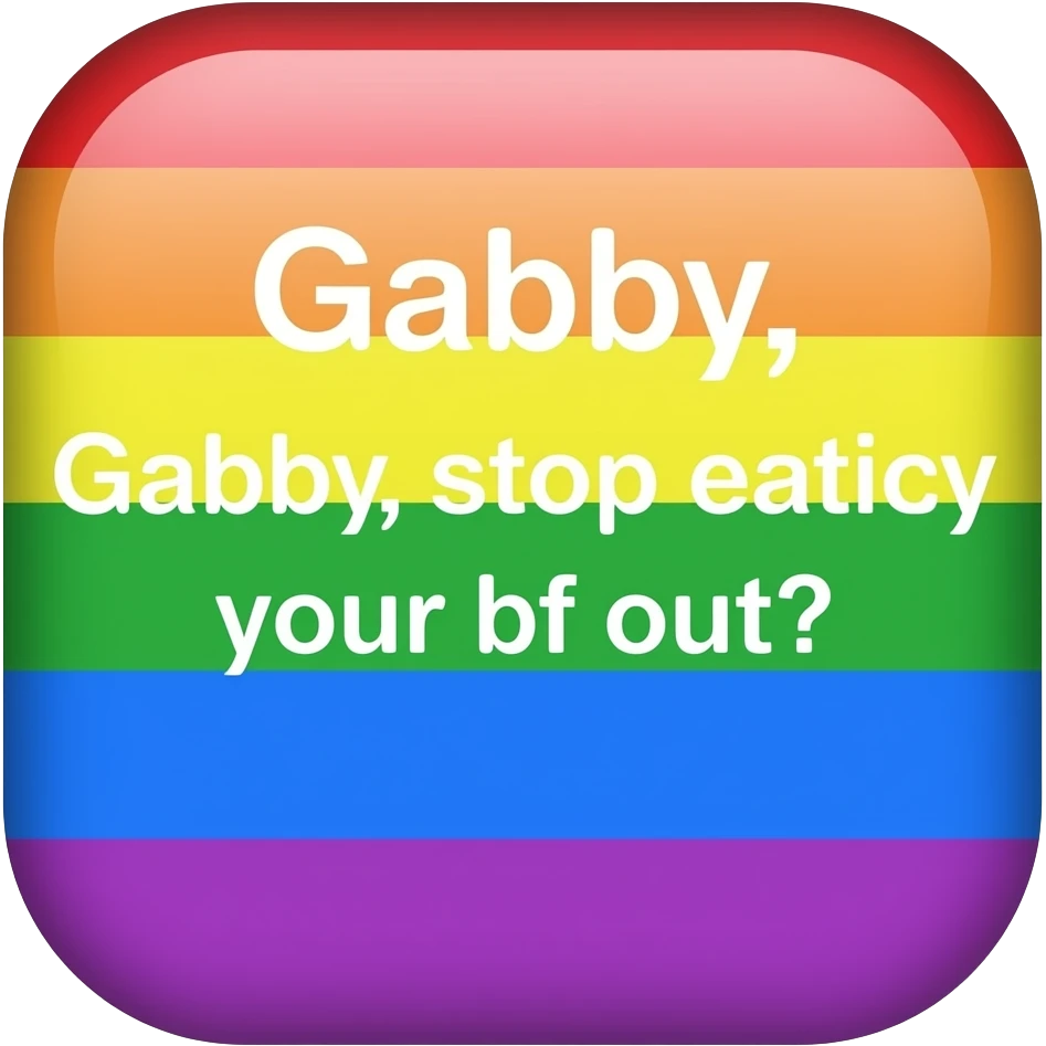 a rectangle that has the words: "Gabby, stop eating your bf out' the rectangle is rainbow emoji