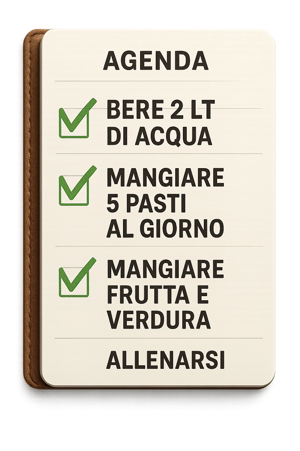 FOGLIO DI AGENDA CON SCRITTO:
BERE 2 LT DI ACQUA
MANGIARE 5 PASTI AL GIORNO
MANGIARE FRUTTA E VERDURA
ALLENARSI, 

METTI QUALCHE SPUNTA VERDE SULLE ATTIVITò CHE SONO GIà STATE SVOLTE, iperrealistico 4k emoji