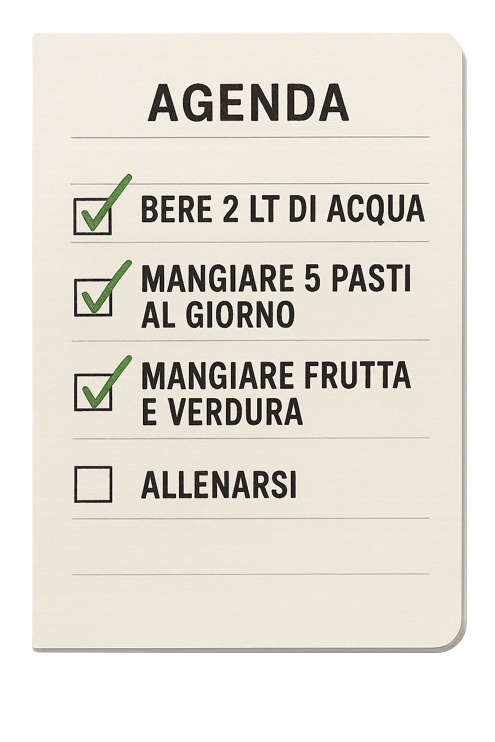 FOGLIO DI AGENDA CON SCRITTO:
BERE 2 LT DI ACQUA
MANGIARE 5 PASTI AL GIORNO
MANGIARE FRUTTA E VERDURA
ALLENARSI, 

METTI QUALCHE SPUNTA VERDE SULLE ATTIVITò CHE SONO GIà STATE SVOLTE, iperrealistico 4k emoji