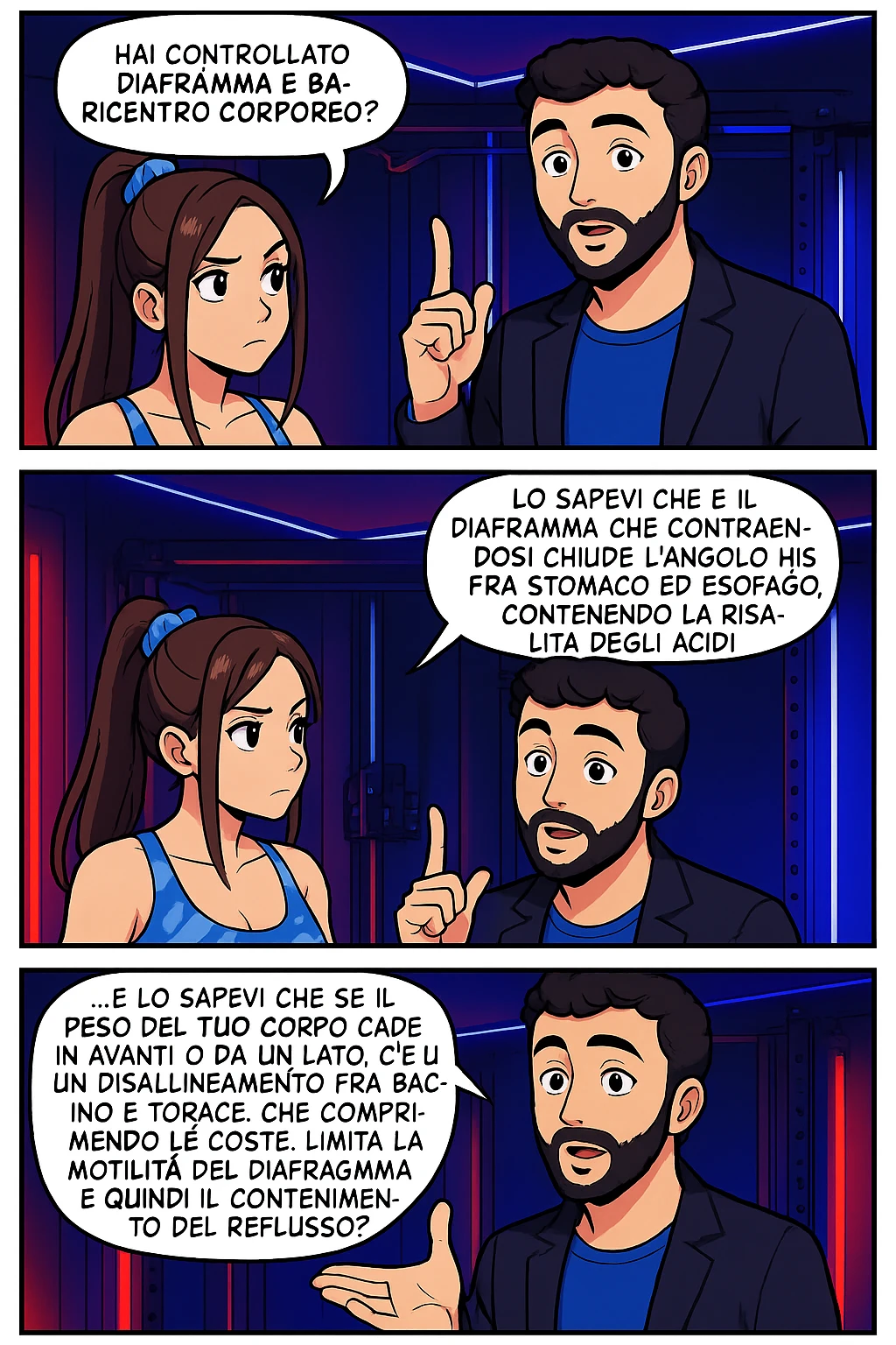 TRASFORMA QUESTO CAROSELLO IN UN FUMETTO STILE WEBTOON/MANGA A COLORI CON QUESTE DUE PERSONE IDENTICHE CHE INTERLOQUISCONO TRA LORO, L'uomo sta spiegando alla donna questo concetto:

LUI (UOMO): Hai controllato diaframma e baricentro corporeo?
LUI (UOMO): Lo sapevi che è il diaframma che contraendosi chiude l’angolo his fra stomaco ed esofago, contenendo la risalita degli acidi grassi?
LUI (UOMO): …e lo sapevi che se il peso del tuo corpo cade in avanti o da un lato, c’è un disallineamento fra bacino e torace, che comprimendo le coste, limita la motilità del diaframma e quindi il contenimento del reflusso? emoji