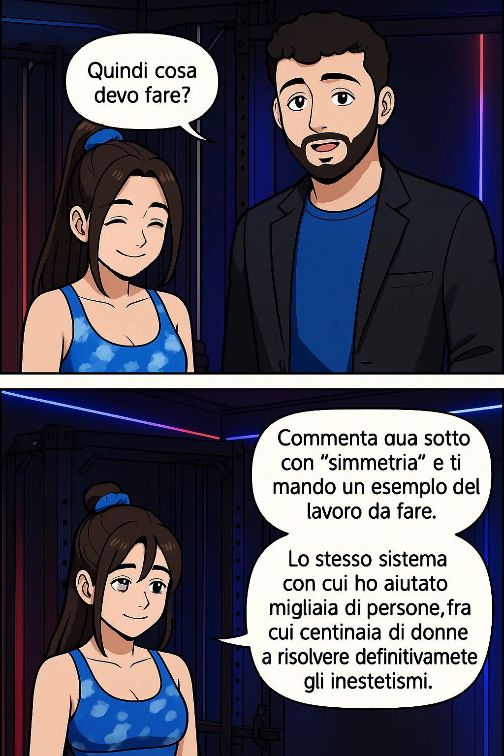 TRASFORMA QUESTO CAROSELLO IN UN FUMETTO STILE WEBTOON/MANGA A COLORI CON QUESTE DUE PERSONE IDENTICHE CHE INTERLOQUISCONO TRA LORO, LA DONNA SEMBRA SOLLEVATA/SODDISFATTA E CONTENTA:

LEI (DONNA): Quindi cosa devo fare?
LUI (UOMO): Commenta, qua sotto, con “simmetria” e ti mando un esempio del lavoro da fare. Lo stesso sistema con cui ho aiutato migliaia di persone, fra cui centinaia di donne a risolvere definitivamente gli inestetismi. emoji