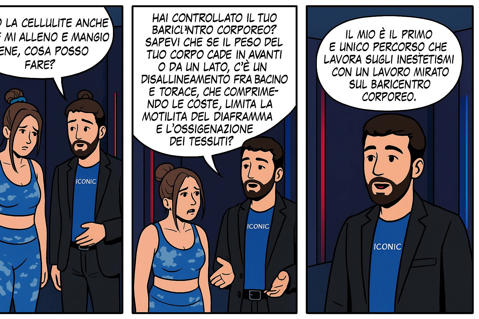 TRASFORMA QUESTO CAROSELLO IN UN FUMETTO CON QUESTE DUE PERSONE IDENTICHE CHE INTERLOQUISCONO TRA LORO:

LEI: Ho la cellulite anche se mi alleno e mangio bene, cosa posso fare?

LUI: Hai controllato il tuo baricentro corporeo?
Sapevi che se il peso del tuo corpo cade in avanti o da un lato, c’è un disallineamento fra bacino e torace, che comprimendo le coste, limita la motilità del diaframma e l’ossigenazione dei tessuti?
Il mio è il primo e unico percorso che lavora sugli inestetismi con un lavoro mirato sul baricentro corporeo. emoji